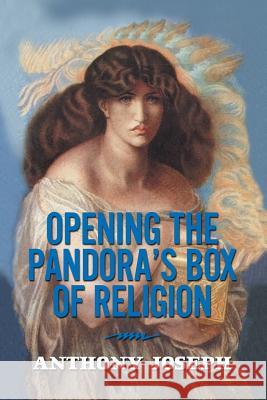 Opening the Pandora's Box of Religion: An Essay Anthony Joseph 9781479743438 Xlibris Corporation