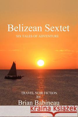 Belizean Sextet: Six Tales of Adventure Babineau, Brian 9781479746378 Xlibris Corporation