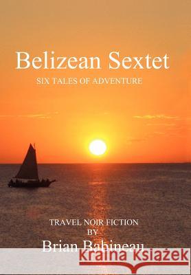 Belizean Sextet: Six Tales of Adventure Babineau, Brian 9781479746385 Xlibris Corporation