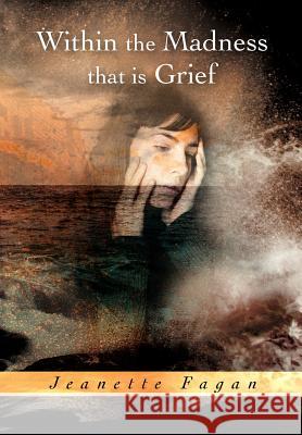 Within the Madness that is Grief Fagan, Jeanette 9781479750665 Xlibris Corporation