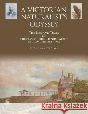 A Victorian Naturalist's Odyssey: The Life and Times of Professor John Henry Salter DSc (London) 1862 - 1942 Clark, Gilbert 9781479772223