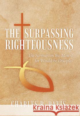 The Surpassing Righteousness: The Sermon on the Mount for Would-be Disciples Davis, Charles R. 9781479772841