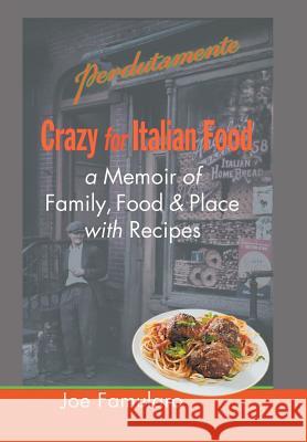 Crazy for Italian Food: Perdutamente; A Memoir of Family, Food, and Place with Recipes Famularo, Joe 9781479790715 Xlibris Corporation