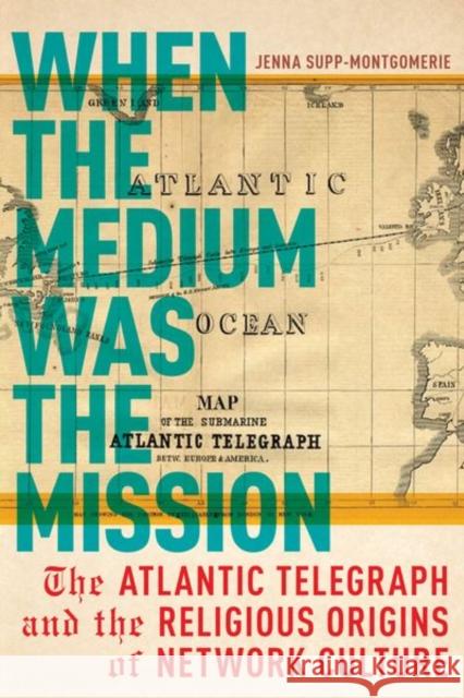 When the Medium Was the Mission: The Atlantic Telegraph and the Religious Origins of Network Culture Jenna Supp-Montgomerie 9781479801480