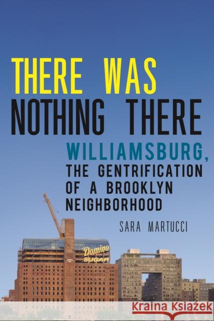 There Was Nothing There: Williamsburg, the Gentrification of a Brooklyn Neighborhood Sara Martucci 9781479815562