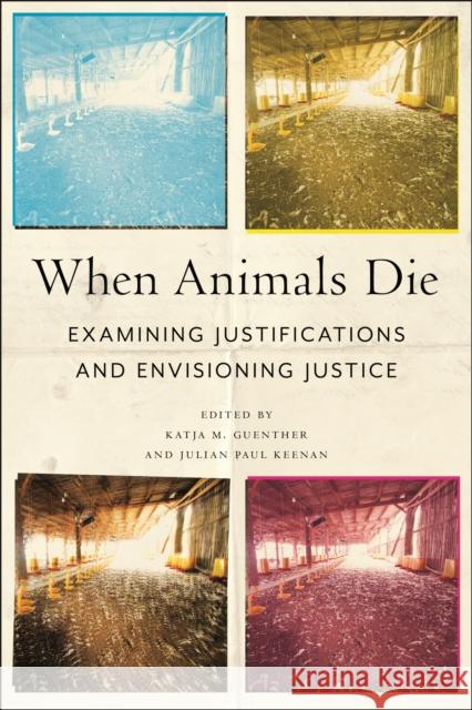 When Animals Die: Examining Justifications and Envisioning Justice Katja M. Guenther Julian Paul Keenan 9781479818884