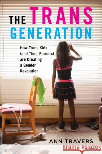 The Trans Generation: How Trans Kids (and Their Parents) Are Creating a Gender Revolution Ann Travers 9781479885794 New York University Press