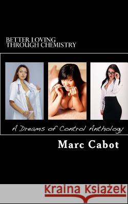 Better Loving Through Chemistry: A Dreams of Control Anthology Marc Cabot 9781480002098 Createspace