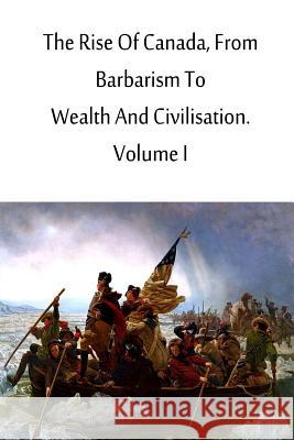The Rise Of Canada, From Barbarism To Wealth And Civilisation. Volume I Roger, Charles 9781480033825