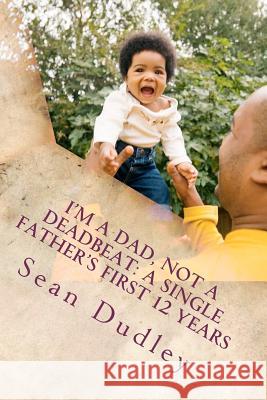 I'm A Dad, Not A Deadbeat: A Single Father's First 12 Years Dudley, Sean 9781480084643 Createspace