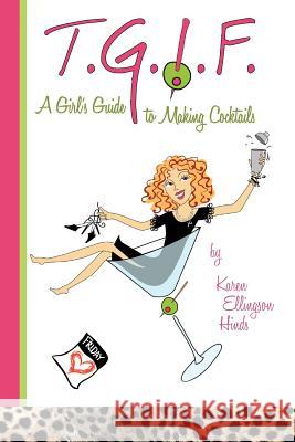 T.G.I.F. a girl's guide to making cocktails Hinds, Karen Ellingson 9781480087095 Createspace