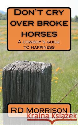 Don't cry over broke horses: A cowboy's guide to happiness Morrison, Rd 9781480096226