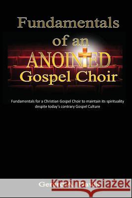 Fundamentals of an Anointed Gospel Choir: Critical fundamentals for a gospel choir to maintain its spirituality despite today's contrary gospel cultur Davis, Gerard a. 9781480098220 Createspace