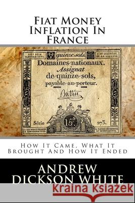 Fiat Money Inflation In France: How It Came, What It Brought And How It Ended White, Andrew Dickson 9781480109377