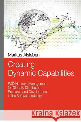 Creating Dynamic Capabilities: R&D Network Management for Globally Distributed Research and Development in the Software Industry Alsleben, Markus 9781480121997 Createspace