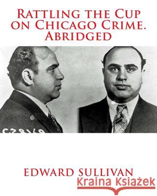 Rattling the Cup on Chicago Crime. Abridged Edward Dean Sullivan 9781480132177