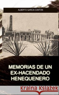 Memorias de un ex-hacendado henequenero: Y artículos para la prensa Garcia Canton, Alberto 9781480140486