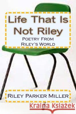 Life That Is Not Riley: Poetry From Riley's World Miller, Riley Parker 9781480189829 Createspace