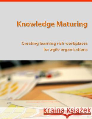 Knowledge Maturing: Creating learning rich workplaces for agile organizations Kunzmann, Christine 9781480290532 Createspace