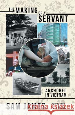 The Making of a Servant: Anchored in Vietnam Sam James, J D Greear 9781480862500