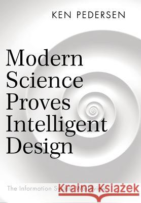 Modern Science Proves Intelligent Design: The Information System Worldview Ken Pedersen 9781480863392