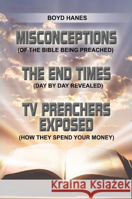 Misconceptions - The End Times - TV Preachers Exposed: (Of the Bible Being Preached) (Day by Day Revealed) (How They Spend Your Money) Hanes, Boyd 9781480912502 Dorrance Publishing Co.