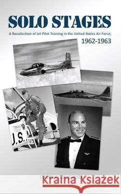 Solo Stages: A Recollection of Jet Pilot Training in the United States Air Force, 1962-1963 David K. Vaughan 9781480943933