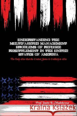 Understanding the Multifaceted Management Problems of Refugee Resettlement in the United States of America: The Only War that the United States Is Unl Mudekereza, Justin B. 9781480957244 Dorrance Publishing Co.