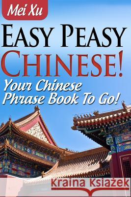 Easy Peasy Chinese! Your Chinese Phrase Book To Go! Xu, Mei 9781481044622 Createspace Independent Publishing Platform