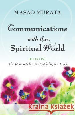 Communications with the Spiritual World, Book One: The Woman Who Was Guided by the Angel Masao Murata 9781481054324
