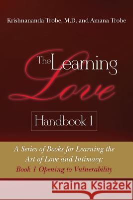 The Learning Love Handbook 1: A Series of Books for Learning the Art of Love and Intimacy: Book 1 Opening to Vulnerability Dr Krishnananda Trob Amana Trobe 9781481076562