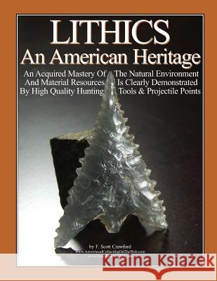 LITHICS An American Heritage: An Acquired Mastery Of The Natural Environment And Material Resources Is Clearly Demonstrated By High Quality Hunting Crawford, F. Scott 9781481080750 Createspace