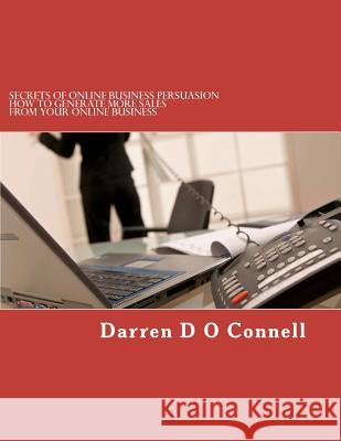 Secrets of Online Business Persuasion: How to generate more sales from your online business O. Connell, Darren D. 9781481089425 Createspace