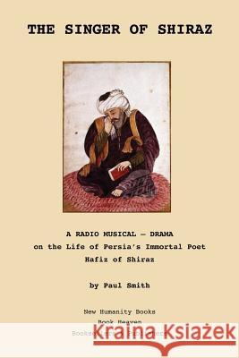 The Singer of Shiraz: A RADIO MUSICAL ? DRAMA on the Life of Persia's Immortal Poet Hafiz of Shiraz Smith, Paul 9781481135764 Createspace