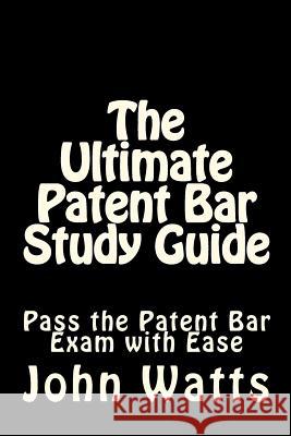 The Ultimate Patent Bar Study Guide: Pass the Patent Bar Exam with Ease John Watt 9781481146470 Createspace