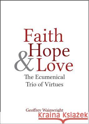 Faith, Hope, and Love: The Ecumenical Trio of Virtues Geoffrey Wainwright 9781481300858