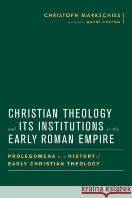 Christian Theology and Its Institutions in the Early Roman Empire: Prolegomena to a History of Early Christian Theology Christoph Markschies Wayne Coppins 9781481304016