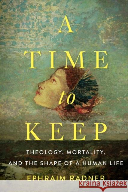 A Time to Keep: Theology, Mortality, and the Shape of a Human Life Ephraim Radner 9781481305457