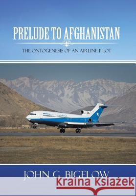 Prelude to Afghanistan: The Ontogenesis of an Airline Pilot Bigelow, John G. 9781481709392