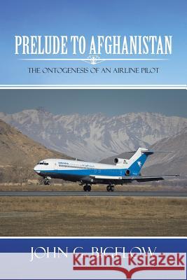 Prelude to Afghanistan: The Ontogenesis of an Airline Pilot Bigelow, John G. 9781481709408