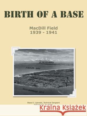 Birth of a Base - MacDill Field: 1939 - 1941 Lipowski Usaf Retired, Tsgt Blaze E. 9781481729932