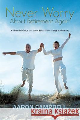 Never Worry about Retirement Again: A Financial Guide to a More Stress-Free, Happy Retirement Campbell, Aaron, Jr. 9781481755535