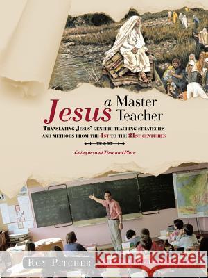 Jesus - A Master Teacher: Translating Jesus' Generic Teaching Strategies and Methods from the 1st to the 21st Centuries Pitcher, Roy 9781481788281