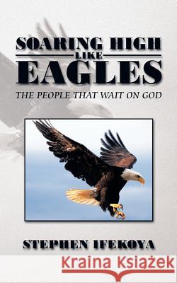 Soaring High Like Eagles: The People That Wait on God Ifekoya, Stephen 9781481789028 Authorhouse