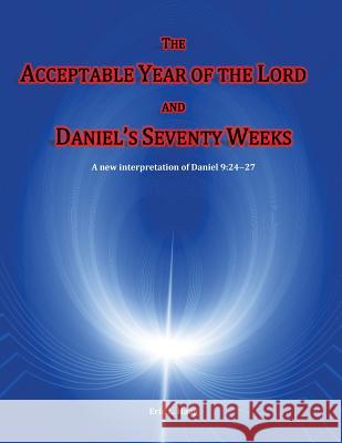 The Acceptable Year of the Lord and Daniel's Seventy Weeks: A new interpretation of Daniel 9:24-27 Haag, Eric L. 9781481865814 Createspace