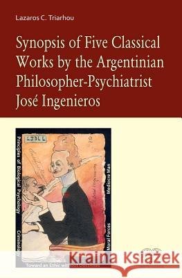 Synopsis of Five Classical Works by the Argentinian Philosopher-Psychiatrist Jose Ingenieros Lazaros C. Triarhou 9781481875424 Createspace