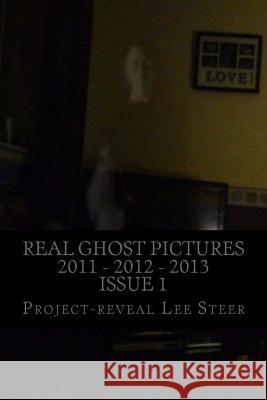 Real Ghost Pictures 2011 - 2012 - 2013: User Submitted Ghost Pictures From All Over The World!! Steer, Project-Reveal Lee 9781481888714 Createspace