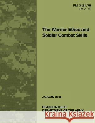 The Warrior Ethos and Soldier Combat Skills: Field Manual FM 3-21.75 (FM 21-75) United States Governemnt U 9781481921367 Createspace