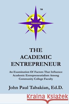 The Academic Entrepreneur: An Examination Of Factors That Influence Academic Entrepreneurialism Among Community College Faculty Tabakian, John Paul 9781481933551 Createspace
