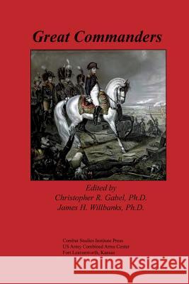 Great Commanders Combat Studies Institute Ph. D. Christopher R. Gabel Ph. D. James H. Willbanks 9781481956277 Createspace